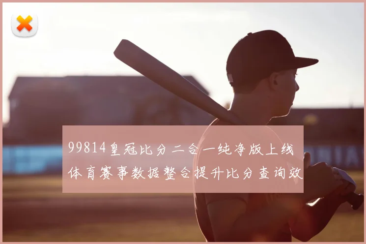 99814皇冠比分二合一纯净版上线 体育赛事数据整合提升比分查询效率