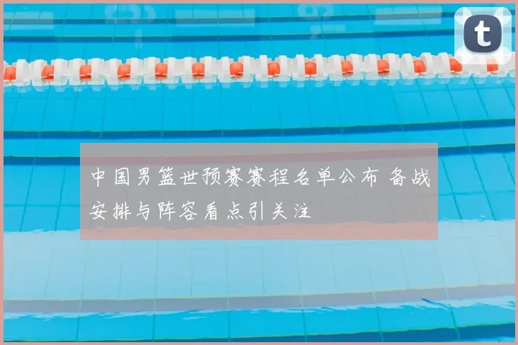 中国男篮世预赛赛程名单公布 备战安排与阵容看点引关注