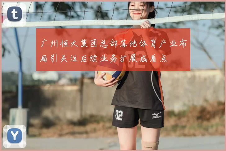 广州恒大集团总部落地体育产业布局引关注后续业务扩展成看点