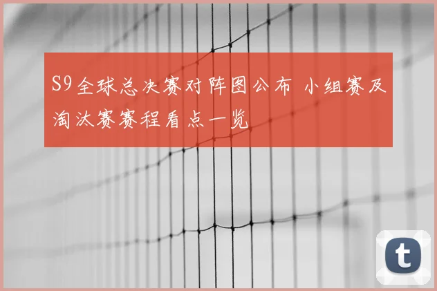 S9全球总决赛对阵图公布 小组赛及淘汰赛赛程看点一览