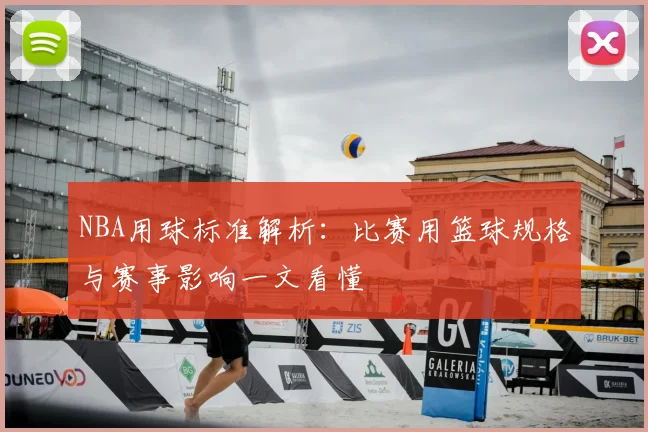 NBA用球标准解析：比赛用篮球规格与赛事影响一文看懂