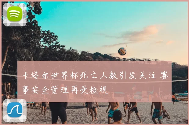 卡塔尔世界杯死亡人数引发关注 赛事安全管理再受检视