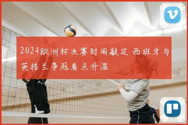 2024欧洲杯决赛时间敲定 西班牙与英格兰争冠看点升温