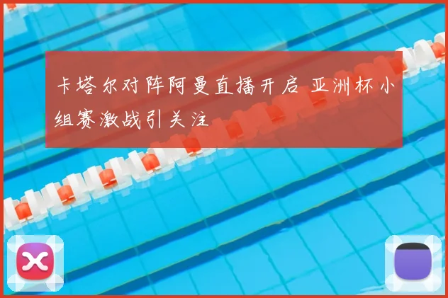 卡塔尔对阵阿曼直播开启 亚洲杯小组赛激战引关注