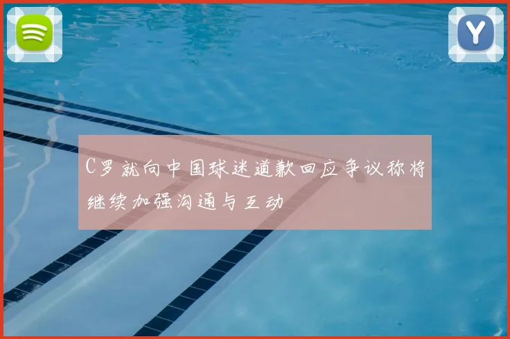 C罗就向中国球迷道歉回应争议称将继续加强沟通与互动
