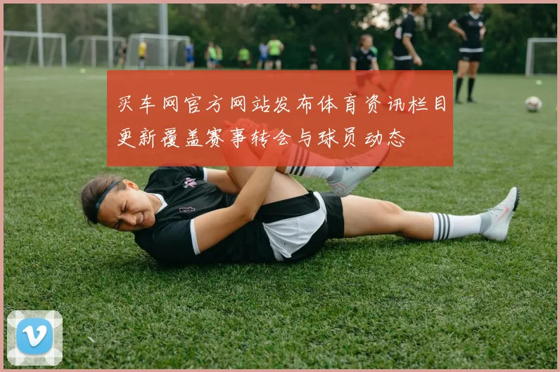 买车网官方网站发布体育资讯栏目更新覆盖赛事转会与球员动态