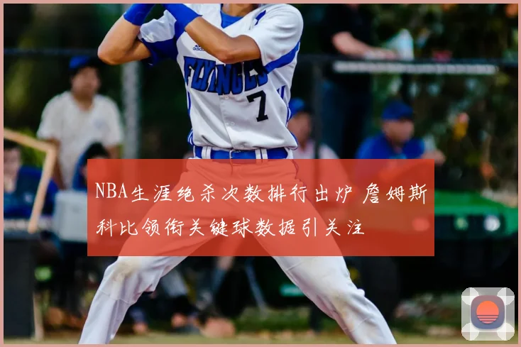 NBA生涯绝杀次数排行出炉 詹姆斯科比领衔关键球数据引关注