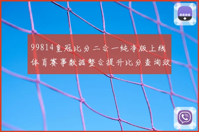 99814皇冠比分二合一纯净版上线 体育赛事数据整合提升比分查询效率