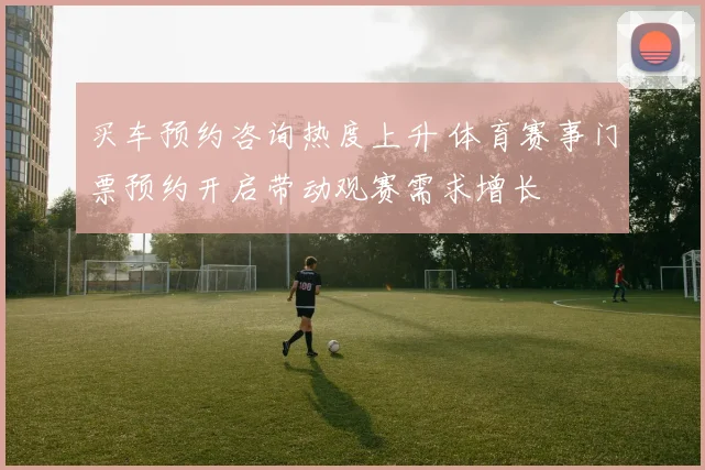 买车预约咨询热度上升 体育赛事门票预约开启带动观赛需求增长