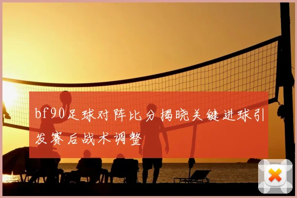 bf90足球对阵比分揭晓关键进球引发赛后战术调整