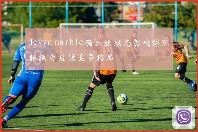 devyn marble确认新动态影响球队轮换与后场竞争格局
