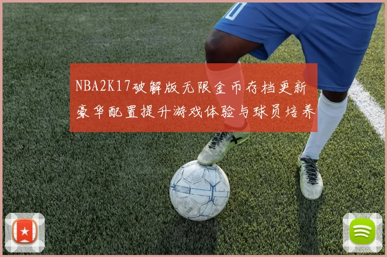 NBA2K17破解版无限金币存档更新 豪华配置提升游戏体验与球员培养效率