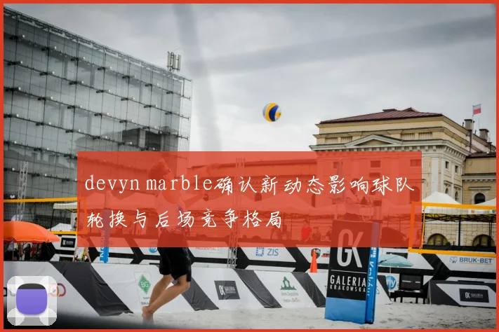 devyn marble确认新动态影响球队轮换与后场竞争格局