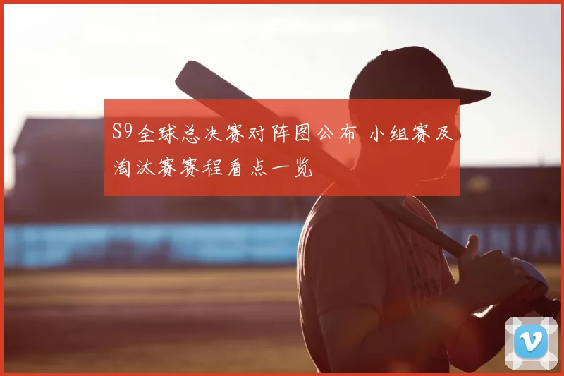 S9全球总决赛对阵图公布 小组赛及淘汰赛赛程看点一览