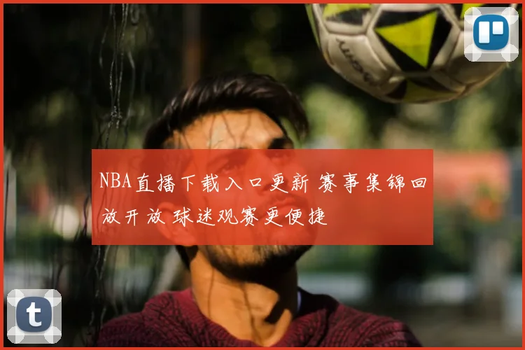 NBA直播下载入口更新 赛事集锦回放开放 球迷观赛更便捷