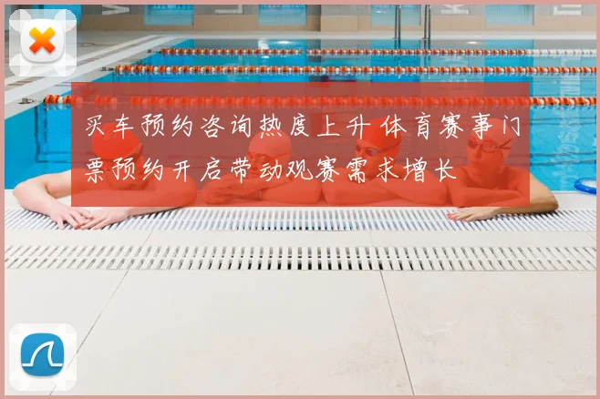 买车预约咨询热度上升 体育赛事门票预约开启带动观赛需求增长