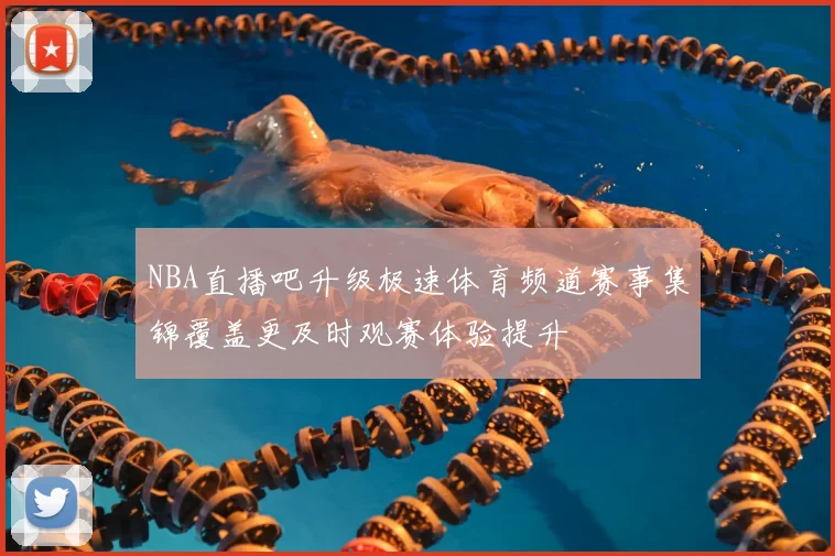 NBA直播吧升级极速体育频道赛事集锦覆盖更及时观赛体验提升