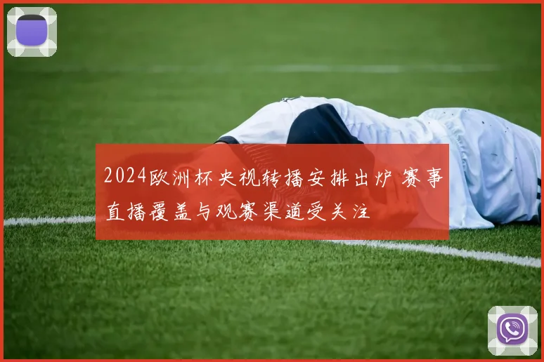 2024欧洲杯央视转播安排出炉 赛事直播覆盖与观赛渠道受关注
