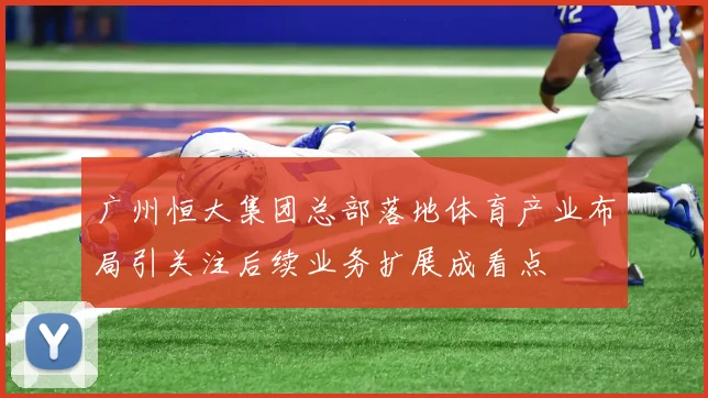 广州恒大集团总部落地体育产业布局引关注后续业务扩展成看点