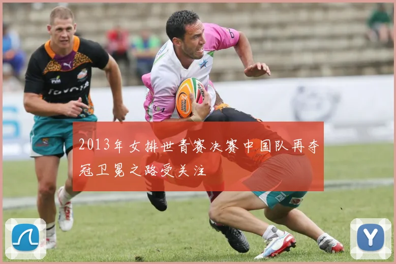 2013年女排世青赛决赛中国队再夺冠卫冕之路受关注
