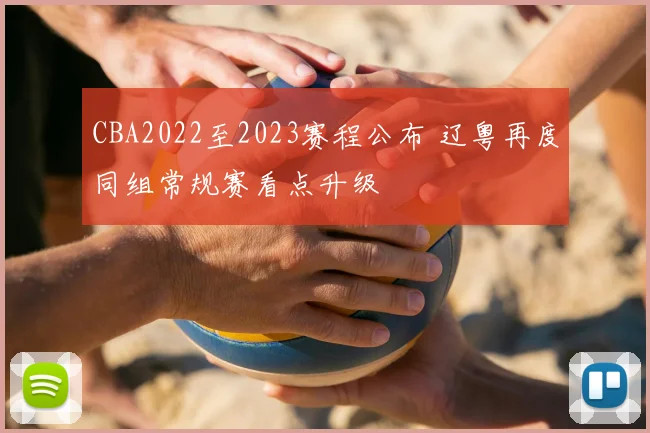 CBA2022至2023赛程公布 辽粤再度同组常规赛看点升级