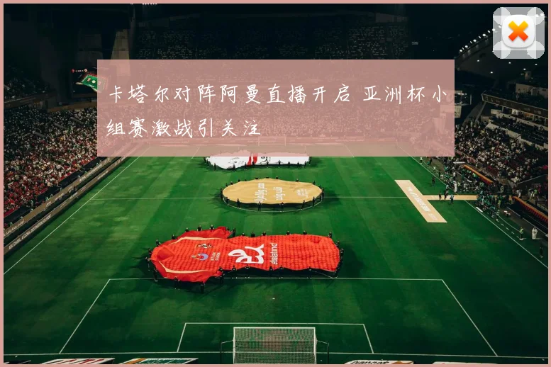 卡塔尔对阵阿曼直播开启 亚洲杯小组赛激战引关注