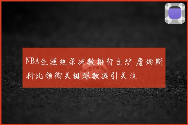 NBA生涯绝杀次数排行出炉 詹姆斯科比领衔关键球数据引关注