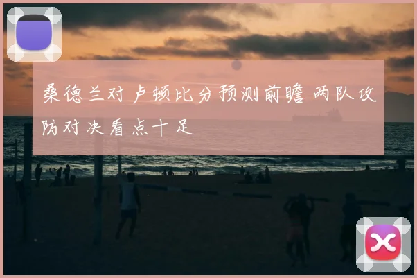 桑德兰对卢顿比分预测前瞻 两队攻防对决看点十足